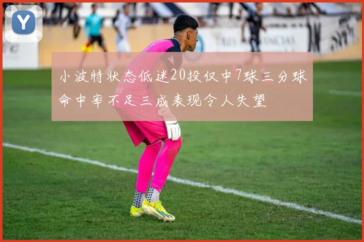 小波特状态低迷20投仅中7球三分球命中率不足三成表现令人失望