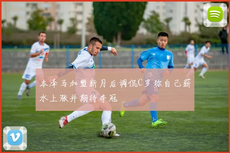 本泽马加盟新月后调侃C罗称自己薪水上涨并期待夺冠