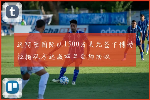 迈阿密国际以1500万美元签下博特拉梅双方达成四年合约协议