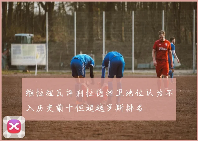 维拉纽瓦评利拉德控卫地位认为不入历史前十但超越罗斯排名