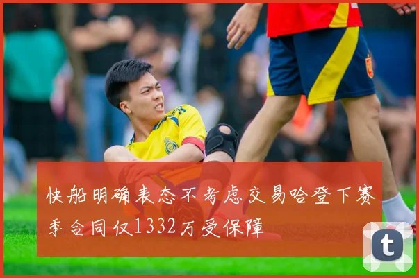 快船明确表态不考虑交易哈登下赛季合同仅1332万受保障