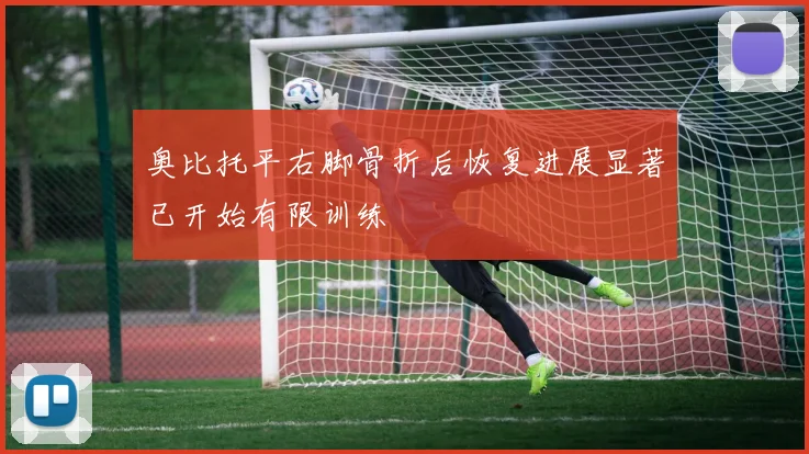 奥比托平右脚骨折后恢复进展显著已开始有限训练
