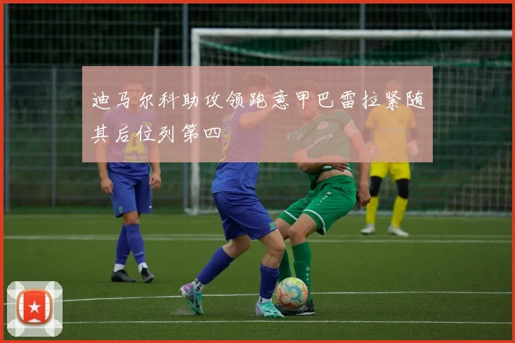迪马尔科助攻领跑意甲巴雷拉紧随其后位列第四