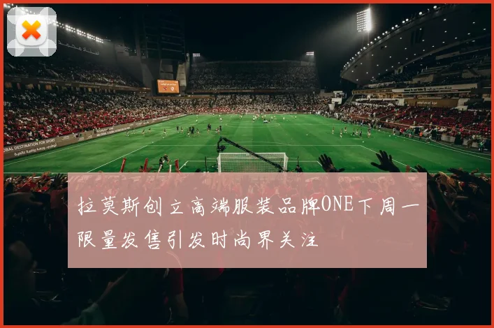 拉莫斯创立高端服装品牌ONE下周一限量发售引发时尚界关注